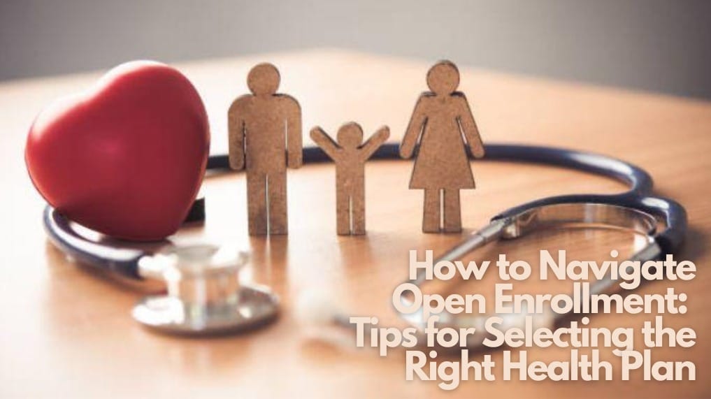 How to Navigate Open Enrollment: Tips for Selecting the Right Health Plan